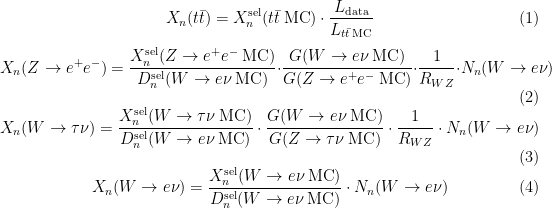 \begin{equation}
X_n (t\bar{t}) =  X_n^\mathrm{sel} (t\bar{t}\mathrm{\:MC}) \cdot \frac{L_\mathrm{data}}{L_{ t\bar{t} \mathrm{\:MC} } }
\end{equation}
\begin{equation}
X_n(Z \rightarrow  e^+ e^-) = \frac{ X_n^\mathrm{sel} (Z \rightarrow  e^+ e^- \mathrm{\:MC}) }{ D_n^\mathrm{sel} (W \rightarrow e \nu \mathrm{\:MC}) } \cdot \frac{ G (W \rightarrow e \nu \mathrm{\:MC}) } { G (Z \rightarrow  e^+ e^- \mathrm{\:MC}) } \cdot \frac{ 1 }{ R_{WZ} } \cdot N_n (W \rightarrow e \nu)
\end{equation}
\begin{equation}
X_n(W \rightarrow  \tau \nu) = \frac{ X_n^\mathrm{sel} (W \rightarrow  \tau \nu \mathrm{\:MC}) }{ D_n^\mathrm{sel} (W \rightarrow e \nu \mathrm{\:MC}) } \cdot \frac{ G (W \rightarrow e \nu \mathrm{\:MC}) } { G (Z \rightarrow \tau \nu \mathrm{\:MC}) } \cdot \frac{ 1 }{ R_{WZ} } \cdot N_n (W \rightarrow e \nu)
\end{equation}
\begin{equation}
X_n(W \rightarrow  e \nu) = \frac{ X_n^\mathrm{sel} (W \rightarrow  e \nu \mathrm{\:MC}) }{ D_n^\mathrm{sel} (W \rightarrow e \nu \mathrm{\:MC}) } \cdot N_n (W \rightarrow e \nu)
\end{equation}